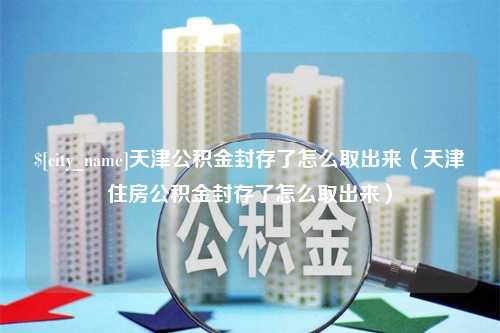 文昌天津公积金封存了怎么取出来（天津住房公积金封存了怎么取出来）