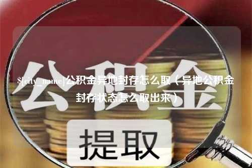 文昌公积金异地封存怎么取（异地公积金封存状态怎么取出来）