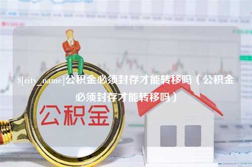 文昌公积金必须封存才能转移吗（公积金必须封存才能转移吗）