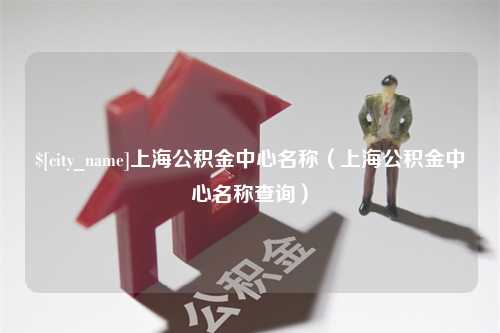 文昌上海公积金中心名称（上海公积金中心名称查询）