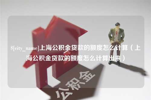 文昌上海公积金贷款的额度怎么计算（上海公积金贷款的额度怎么计算出来）